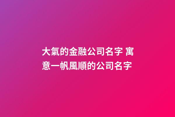 大氣的金融公司名字 寓意一帆風順的公司名字